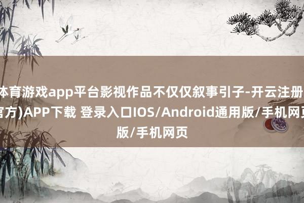 体育游戏app平台影视作品不仅仅叙事引子-开云注册(官方)APP下载 登录入口IOS/Android通用版/手机网页