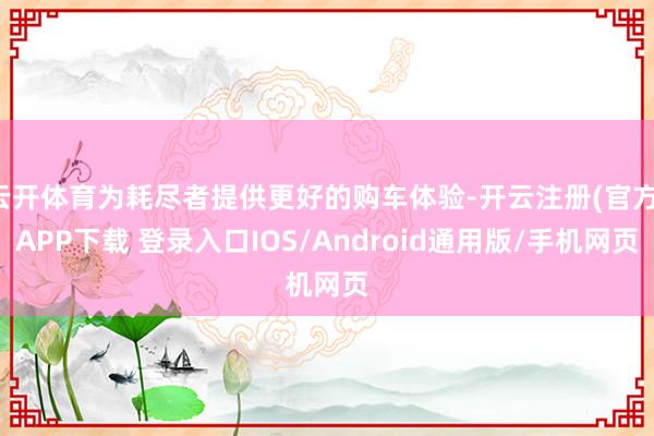 云开体育为耗尽者提供更好的购车体验-开云注册(官方)APP下载 登录入口IOS/Android通用版/手机网页