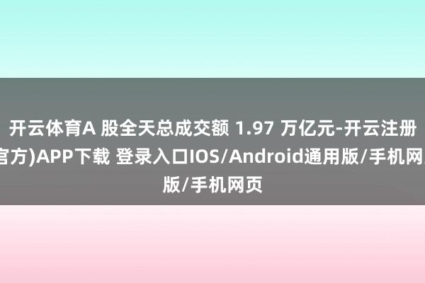 开云体育A 股全天总成交额 1.97 万亿元-开云注册(官方)APP下载 登录入口IOS/Android通用版/手机网页
