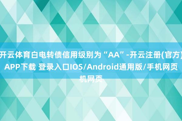 开云体育白电转债信用级别为“AA”-开云注册(官方)APP下载 登录入口IOS/Android通用版/手机网页