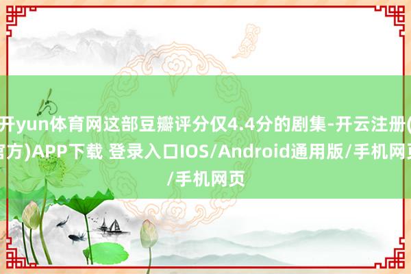开yun体育网这部豆瓣评分仅4.4分的剧集-开云注册(官方)APP下载 登录入口IOS/Android通用版/手机网页