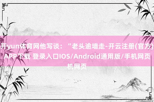 开yun体育网他写谈：“老头逾墙走-开云注册(官方)APP下载 登录入口IOS/Android通用版/手机网页
