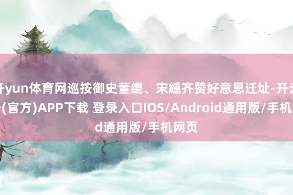 开yun体育网巡按御史董绲、宋纁齐赞好意思迁址-开云注册(官方)APP下载 登录入口IOS/Android通用版/手机网页