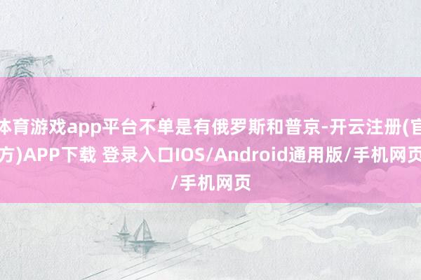 体育游戏app平台不单是有俄罗斯和普京-开云注册(官方)APP下载 登录入口IOS/Android通用版/手机网页