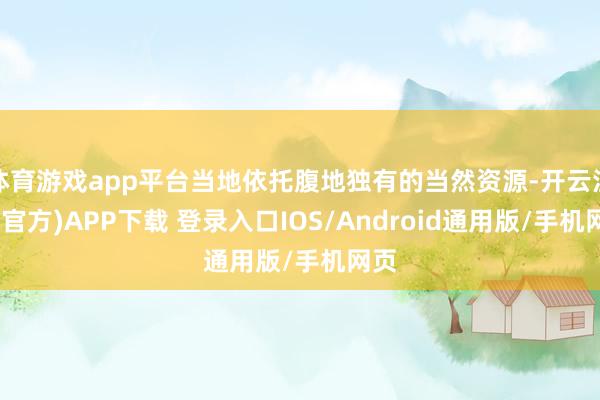 体育游戏app平台当地依托腹地独有的当然资源-开云注册(官方)APP下载 登录入口IOS/Android通用版/手机网页