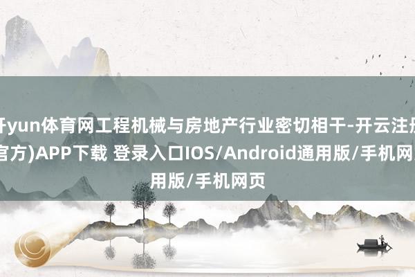 开yun体育网工程机械与房地产行业密切相干-开云注册(官方)APP下载 登录入口IOS/Android通用版/手机网页