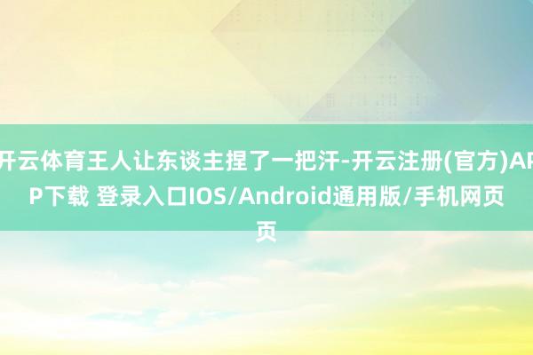 开云体育王人让东谈主捏了一把汗-开云注册(官方)APP下载 登录入口IOS/Android通用版/手机网页