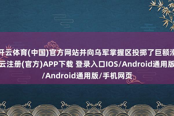 开云体育(中国)官方网站并向乌军掌握区投掷了巨额滑翔炸弹-开云注册(官方)APP下载 登录入口IOS/Android通用版/手机网页