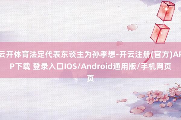 云开体育法定代表东谈主为孙孝想-开云注册(官方)APP下载 登录入口IOS/Android通用版/手机网页