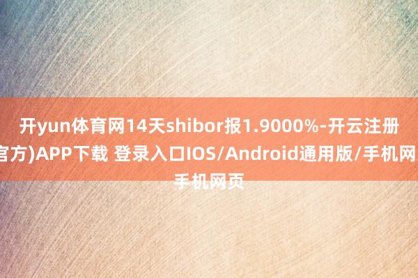 开yun体育网14天shibor报1.9000%-开云注册(官方)APP下载 登录入口IOS/Android通用版/手机网页