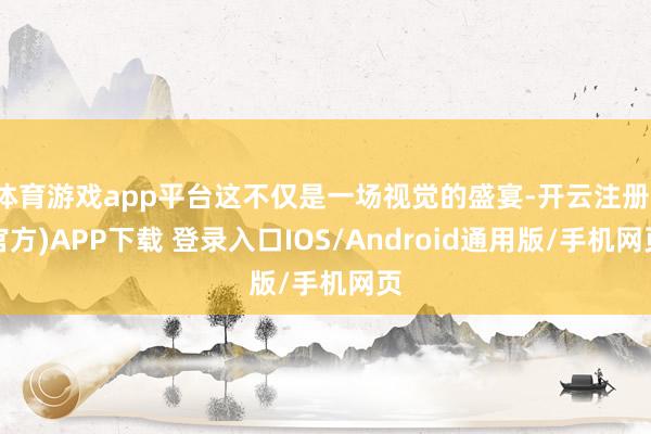 体育游戏app平台这不仅是一场视觉的盛宴-开云注册(官方)APP下载 登录入口IOS/Android通用版/手机网页