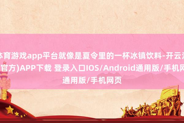 体育游戏app平台就像是夏令里的一杯冰镇饮料-开云注册(官方)APP下载 登录入口IOS/Android通用版/手机网页