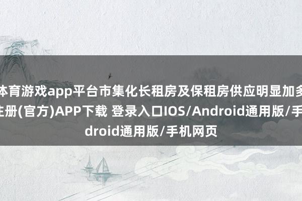 体育游戏app平台市集化长租房及保租房供应明显加多-开云注册(官方)APP下载 登录入口IOS/Android通用版/手机网页