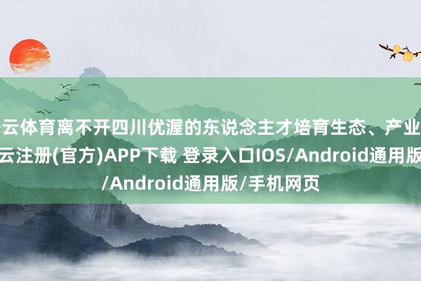 开云体育离不开四川优渥的东说念主才培育生态、产业发展生态-开云注册(官方)APP下载 登录入口IOS/Android通用版/手机网页