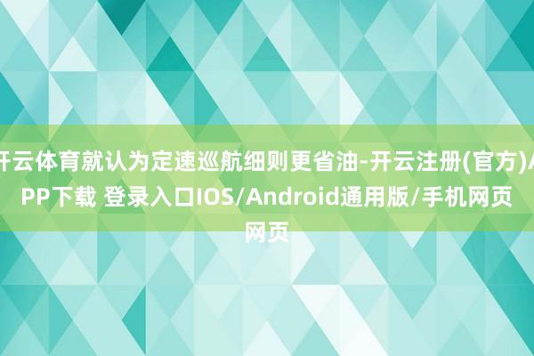 开云体育就认为定速巡航细则更省油-开云注册(官方)APP下载 登录入口IOS/Android通用版/手机网页