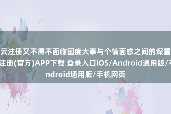 开云注册又不得不面临国度大事与个情面感之间的深重取舍-开云注册(官方)APP下载 登录入口IOS/Android通用版/手机网页