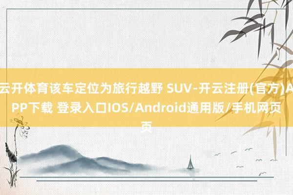 云开体育该车定位为旅行越野 SUV-开云注册(官方)APP下载 登录入口IOS/Android通用版/手机网页
