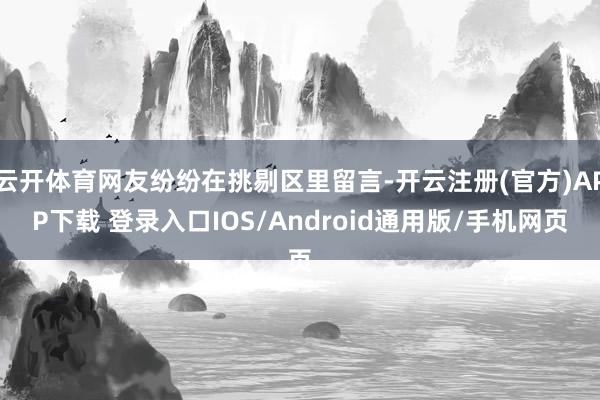 云开体育网友纷纷在挑剔区里留言-开云注册(官方)APP下载 登录入口IOS/Android通用版/手机网页