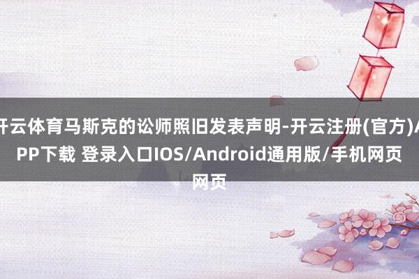 开云体育马斯克的讼师照旧发表声明-开云注册(官方)APP下载 登录入口IOS/Android通用版/手机网页