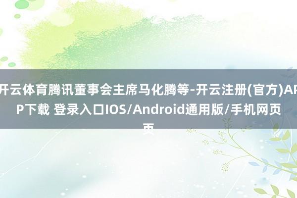 开云体育腾讯董事会主席马化腾等-开云注册(官方)APP下载 登录入口IOS/Android通用版/手机网页