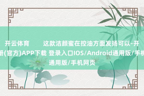 开云体育        这款洁颜蜜在控油方面发扬可以-开云注册(官方)APP下载 登录入口IOS/Android通用版/手机网页