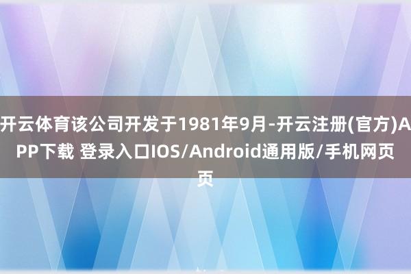 开云体育该公司开发于1981年9月-开云注册(官方)APP下载 登录入口IOS/Android通用版/手机网页