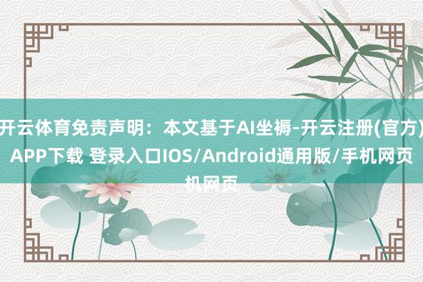 开云体育免责声明：本文基于AI坐褥-开云注册(官方)APP下载 登录入口IOS/Android通用版/手机网页