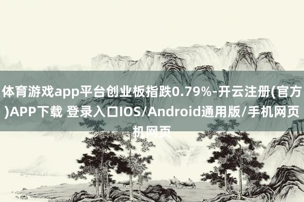 体育游戏app平台创业板指跌0.79%-开云注册(官方)APP下载 登录入口IOS/Android通用版/手机网页