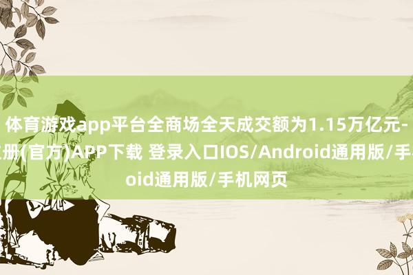 体育游戏app平台全商场全天成交额为1.15万亿元-开云注册(官方)APP下载 登录入口IOS/Android通用版/手机网页