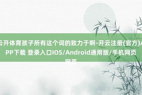 云开体育孩子所有这个词的致力于啊-开云注册(官方)APP下载 登录入口IOS/Android通用版/手机网页