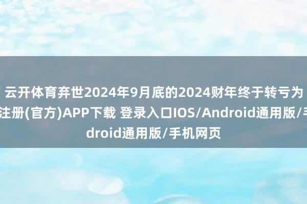 云开体育弃世2024年9月底的2024财年终于转亏为盈-开云注册(官方)APP下载 登录入口IOS/Android通用版/手机网页