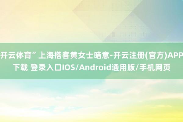 开云体育”上海搭客黄女士暗意-开云注册(官方)APP下载 登录入口IOS/Android通用版/手机网页