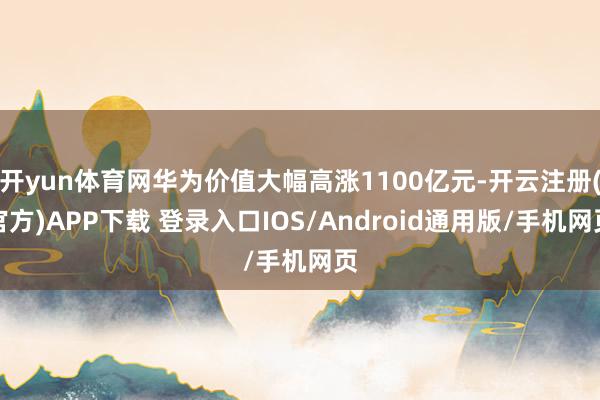 开yun体育网华为价值大幅高涨1100亿元-开云注册(官方)APP下载 登录入口IOS/Android通用版/手机网页