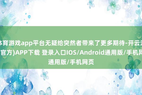 体育游戏app平台无疑给突然者带来了更多期待-开云注册(官方)APP下载 登录入口IOS/Android通用版/手机网页