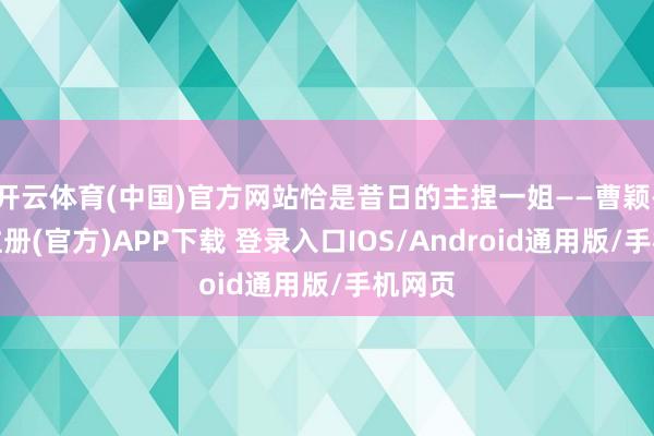 开云体育(中国)官方网站恰是昔日的主捏一姐——曹颖-开云注册(官方)APP下载 登录入口IOS/Android通用版/手机网页