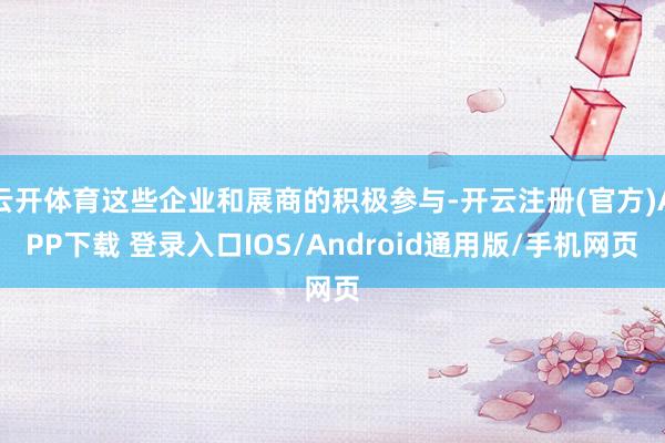 云开体育这些企业和展商的积极参与-开云注册(官方)APP下载 登录入口IOS/Android通用版/手机网页