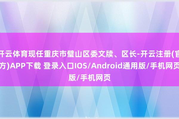 开云体育现任重庆市璧山区委文牍、区长-开云注册(官方)APP下载 登录入口IOS/Android通用版/手机网页