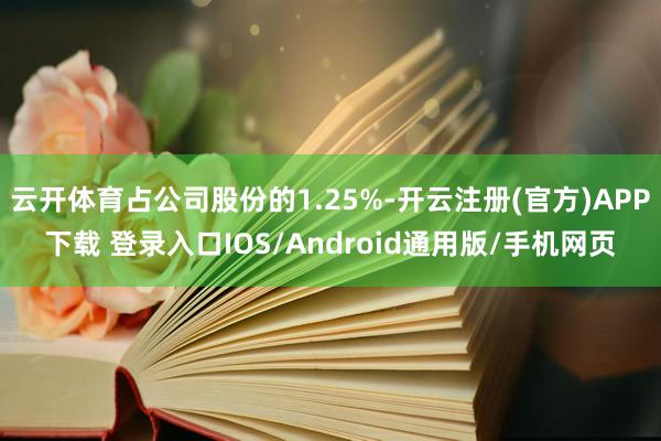 云开体育占公司股份的1.25%-开云注册(官方)APP下载 登录入口IOS/Android通用版/手机网页