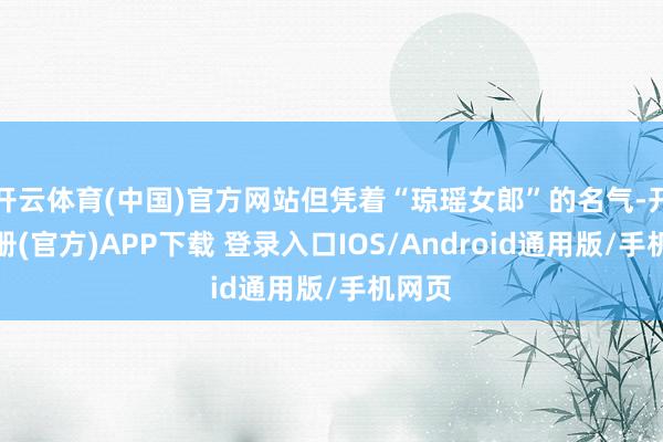 开云体育(中国)官方网站但凭着“琼瑶女郎”的名气-开云注册(官方)APP下载 登录入口IOS/Android通用版/手机网页