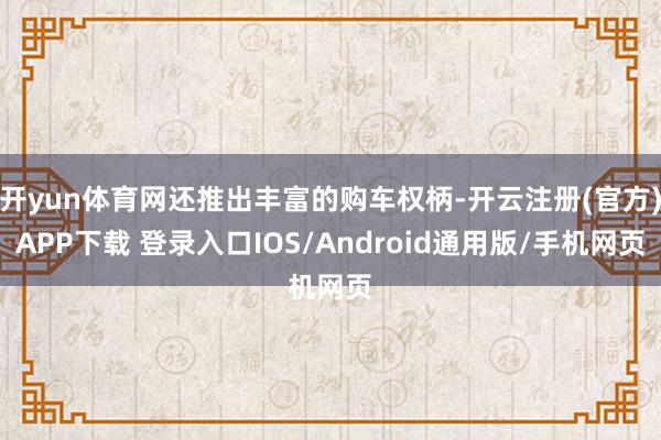开yun体育网还推出丰富的购车权柄-开云注册(官方)APP下载 登录入口IOS/Android通用版/手机网页