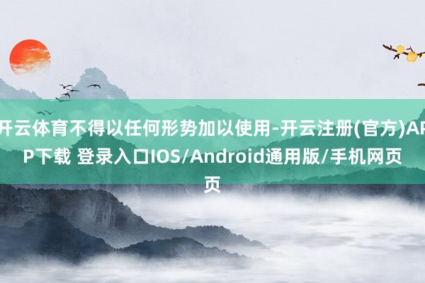 开云体育不得以任何形势加以使用-开云注册(官方)APP下载 登录入口IOS/Android通用版/手机网页