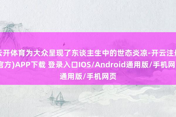 云开体育为大众呈现了东谈主生中的世态炎凉-开云注册(官方)APP下载 登录入口IOS/Android通用版/手机网页